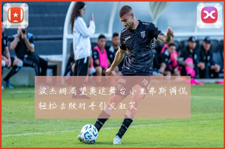 波杰姆渴望奥运舞台小里弗斯调侃轻松击败对手引发狂笑