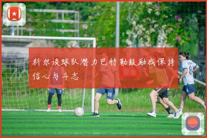 科尔谈球队潜力巴特勒鼓励我保持信心与斗志