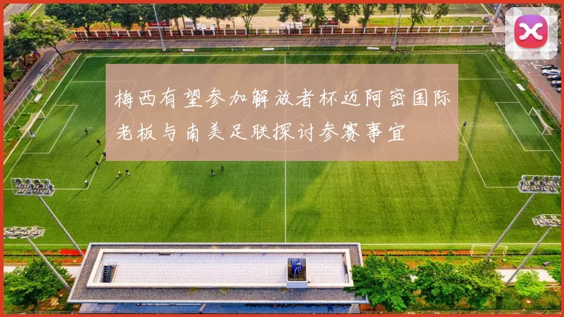 梅西有望参加解放者杯迈阿密国际老板与南美足联探讨参赛事宜