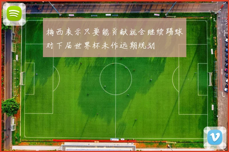 梅西表示只要能贡献就会继续踢球对下届世界杯未作远期规划