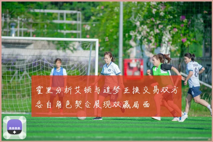 霍里分析艾顿与追梦互换交易双方各自角色契合展现双赢局面