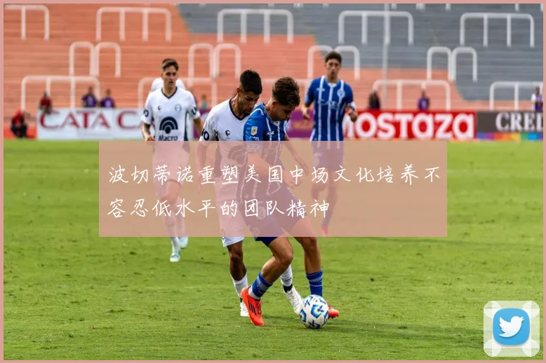 波切蒂诺重塑美国中场文化培养不容忍低水平的团队精神