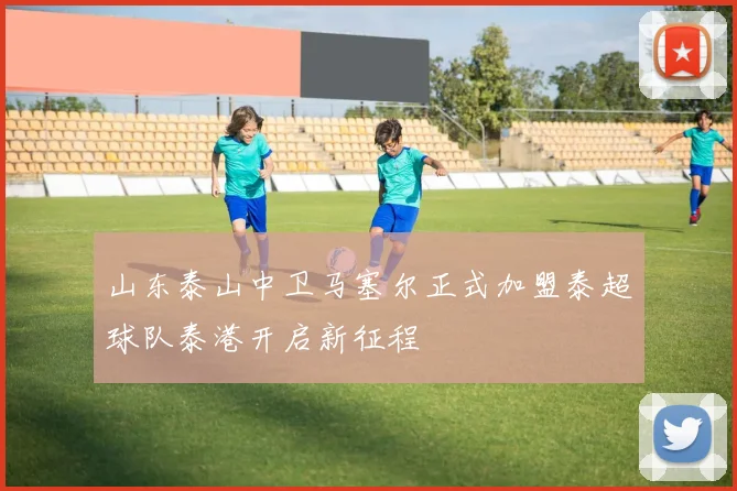 山东泰山中卫马塞尔正式加盟泰超球队泰港开启新征程