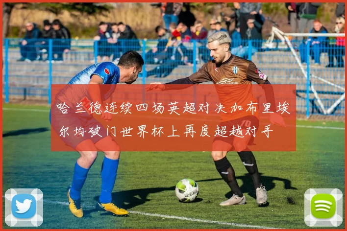 哈兰德连续四场英超对决加布里埃尔均破门世界杯上再度超越对手