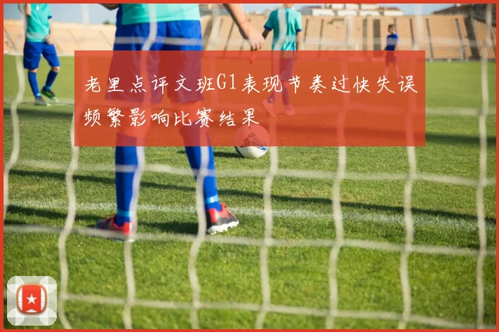 老里点评文班G1表现节奏过快失误频繁影响比赛结果