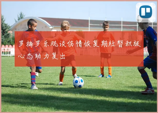 罗梅罗乐观谈伤情恢复期短暂积极心态助力复出
