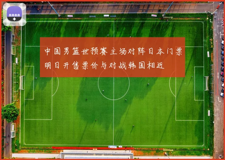 中国男篮世预赛主场对阵日本门票明日开售票价与对战韩国相近