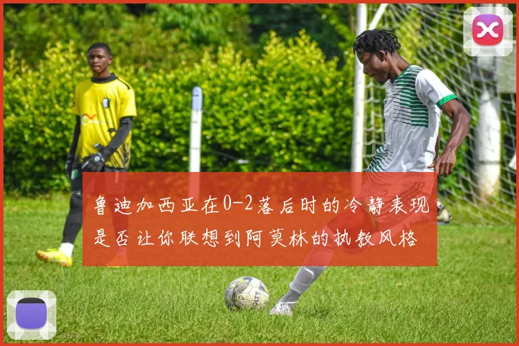 鲁迪加西亚在0-2落后时的冷静表现是否让你联想到阿莫林的执教风格