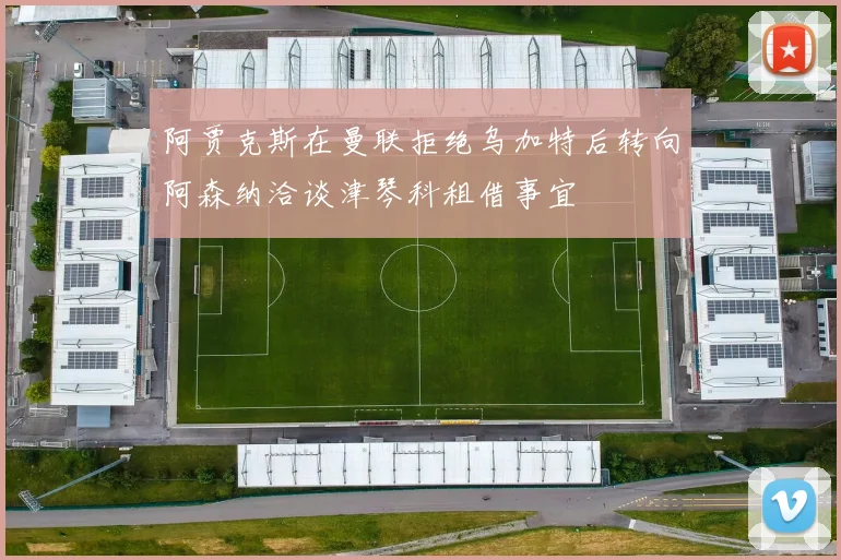 阿贾克斯在曼联拒绝乌加特后转向阿森纳洽谈津琴科租借事宜