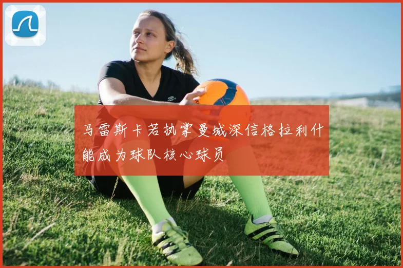 马雷斯卡若执掌曼城深信格拉利什能成为球队核心球员