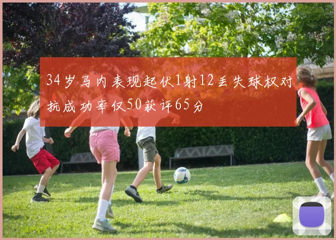 34岁马内表现起伏1射12丢失球权对抗成功率仅50获评65分
