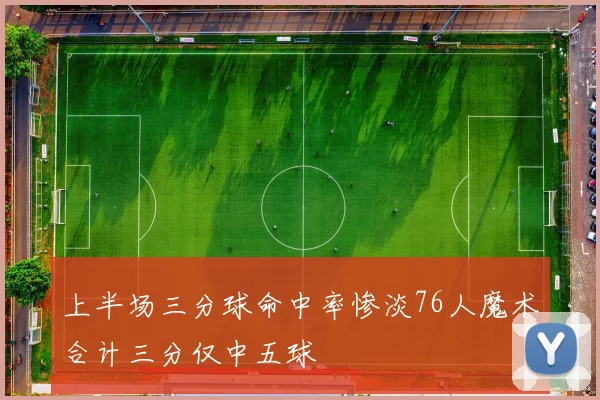 上半场三分球命中率惨淡76人魔术合计三分仅中五球