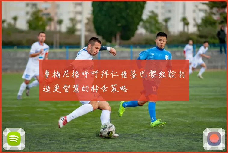 鲁梅尼格呼吁拜仁借鉴巴黎经验打造更智慧的转会策略