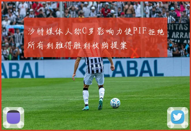 沙特媒体人称C罗影响力使PIF拒绝所有利雅得胜利收购提案