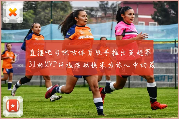 直播吧与咪咕体育联手推出英超第31轮MVP评选活动快来为你心中的最佳球员投票