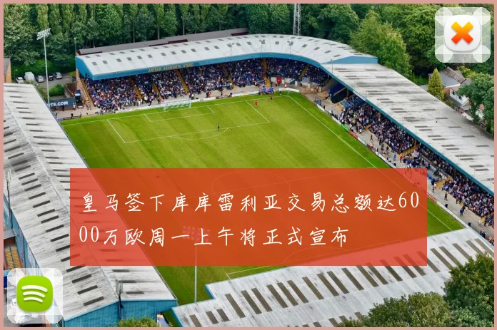 皇马签下库库雷利亚交易总额达6000万欧周一上午将正式宣布