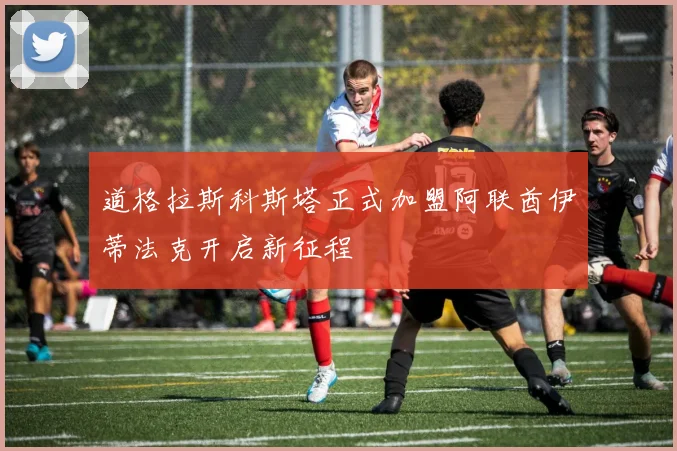 道格拉斯科斯塔正式加盟阿联酋伊蒂法克开启新征程