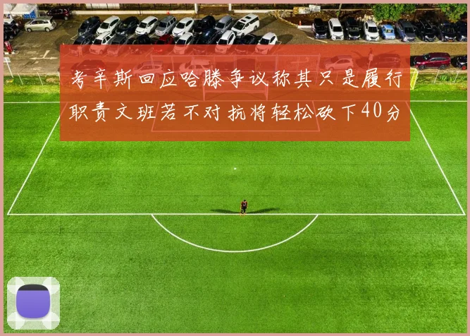 考辛斯回应哈滕争议称其只是履行职责文班若不对抗将轻松砍下40分20篮板