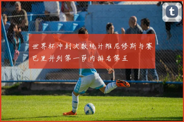 世界杯冲刺次数统计维尼修斯与赛巴里并列第一萨内排名第五