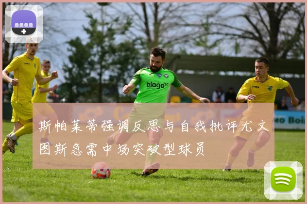斯帕莱蒂强调反思与自我批评尤文图斯急需中场突破型球员