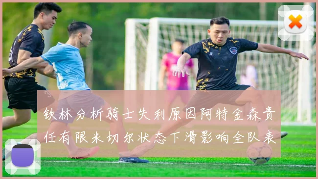 铁林分析骑士失利原因阿特金森责任有限米切尔状态下滑影响全队表现