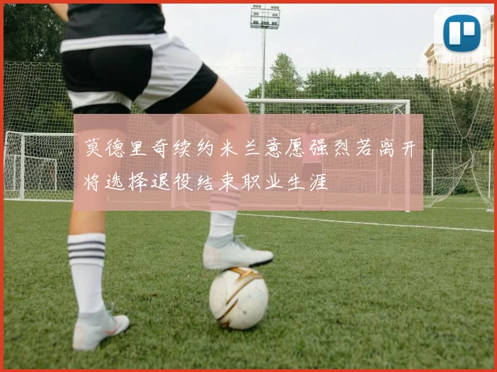 莫德里奇续约米兰意愿强烈若离开将选择退役结束职业生涯