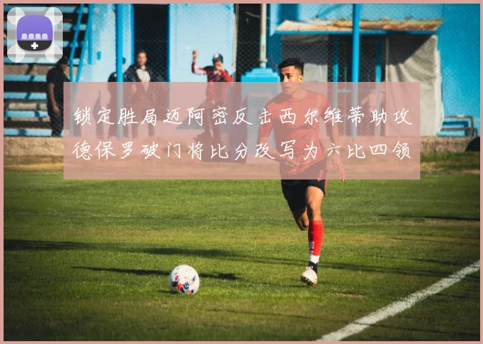 锁定胜局迈阿密反击西尔维蒂助攻德保罗破门将比分改写为六比四领先费城