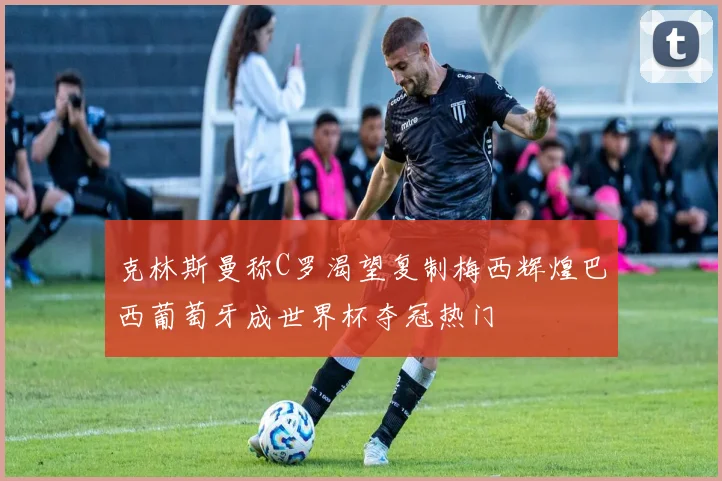 克林斯曼称C罗渴望复制梅西辉煌巴西葡萄牙成世界杯夺冠热门