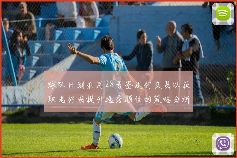 球队计划利用28号签进行交易以获取老将或提升选秀顺位的策略分析