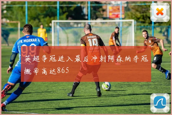 英超争冠进入最后冲刺阿森纳夺冠概率高达865
