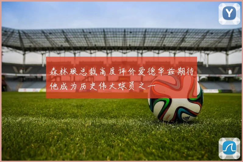 森林狼总裁高度评价爱德华兹期待他成为历史伟大球员之一