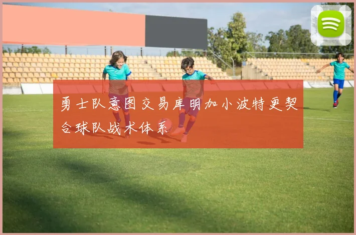 勇士队意图交易库明加小波特更契合球队战术体系