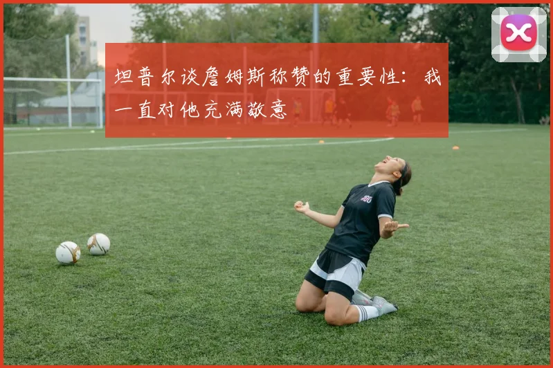 坦普尔谈詹姆斯称赞的重要性：我一直对他充满敬意