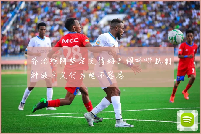 乔治维阿坚定支持姆巴佩呼吁抵制种族主义行为绝不容忍