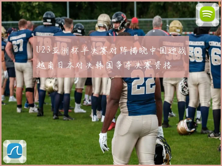 U23亚洲杯半决赛对阵揭晓中国迎战越南日本对决韩国争夺决赛资格